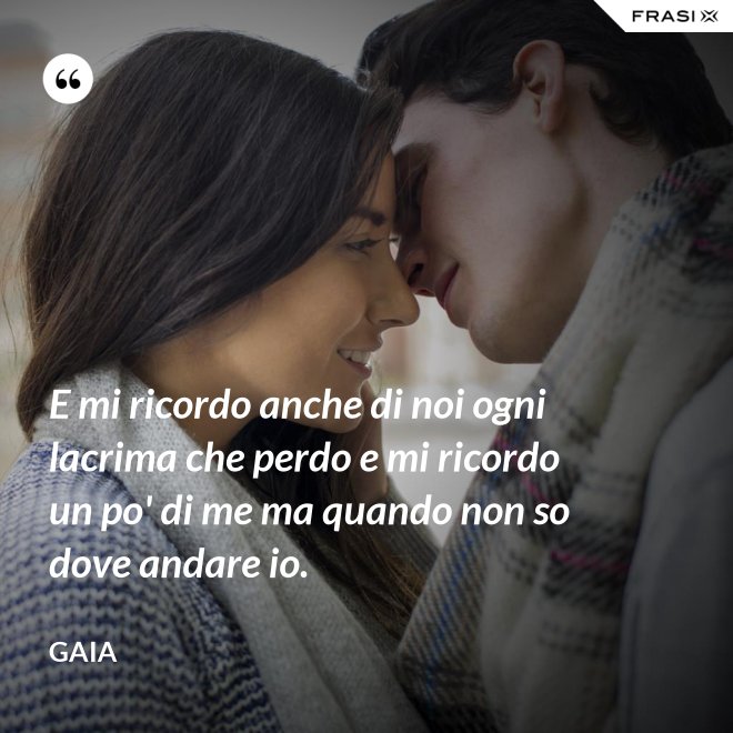E mi ricordo anche di noi ogni lacrima che perdo e mi ricordo un po' di me ma quando non so dove andare io. - Gaia