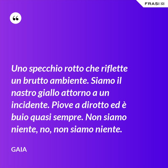 Uno specchio rotto che riflette un brutto ambiente. Siamo il nastro giallo attorno a un incidente. Piove a dirotto ed è buio quasi sempre. Non siamo niente, no, non siamo niente. - Gaia