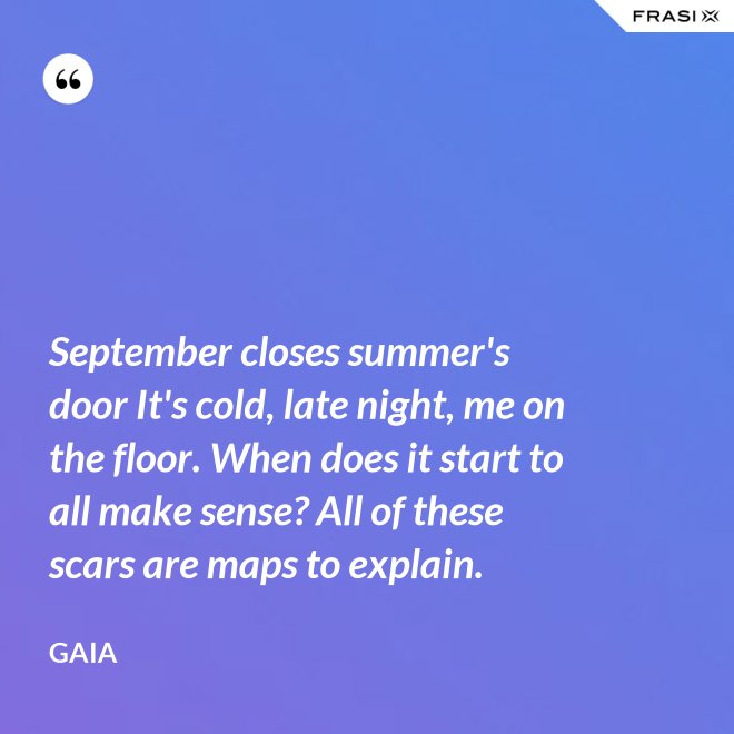 September closes summer's door It's cold, late night, me on the floor. When does it start to all make sense? All of these scars are maps to explain. - Gaia