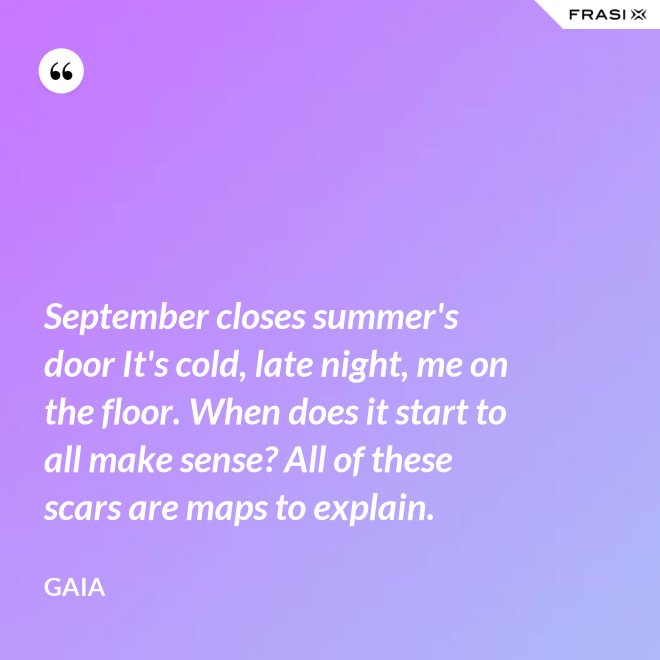 September closes summer's door It's cold, late night, me on the floor. When does it start to all make sense? All of these scars are maps to explain. - Gaia