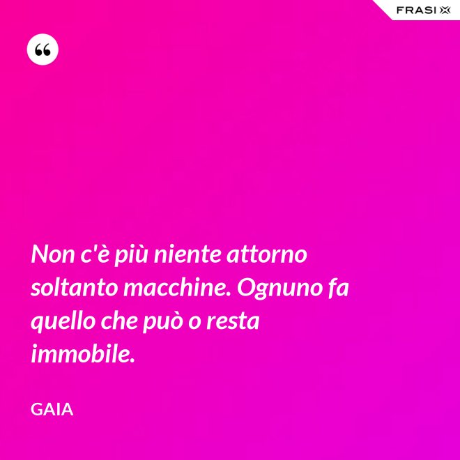 Non c'è più niente attorno soltanto macchine. Ognuno fa quello che può o resta immobile. - Gaia