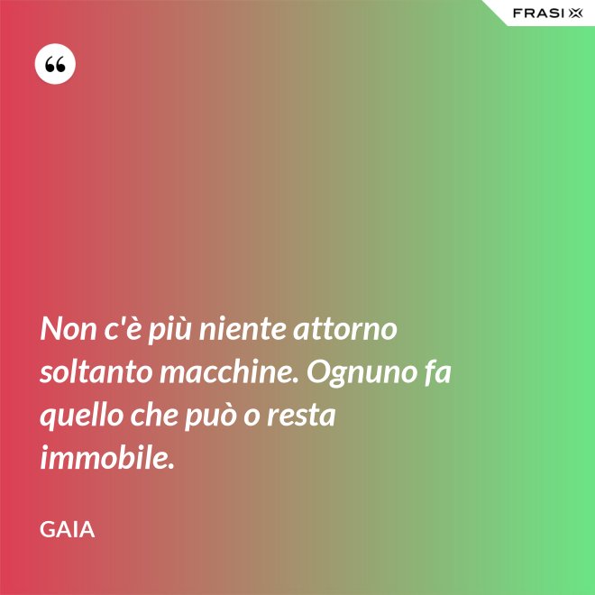 Non c'è più niente attorno soltanto macchine. Ognuno fa quello che può o resta immobile. - Gaia