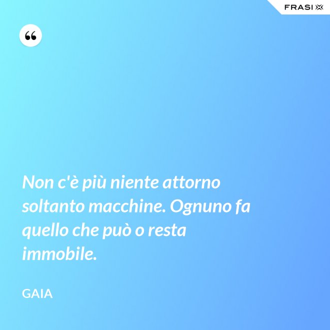 Non c'è più niente attorno soltanto macchine. Ognuno fa quello che può o resta immobile. - Gaia