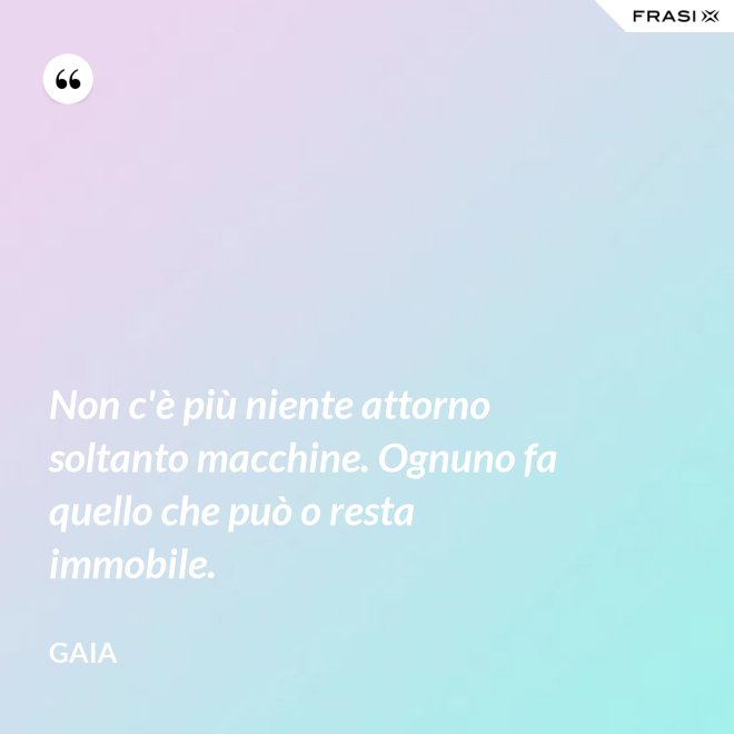 Non c'è più niente attorno soltanto macchine. Ognuno fa quello che può o resta immobile. - Gaia