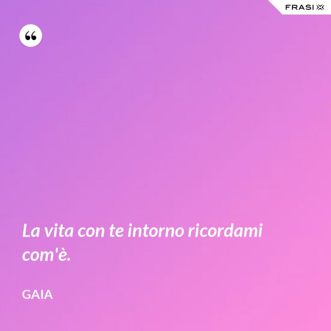La vita con te intorno ricordami com'è. - Gaia