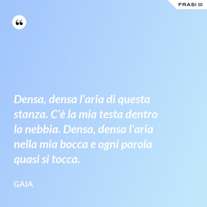 Densa, densa l’aria di questa stanza. C’è la mia testa dentro la nebbia. Densa, densa l’aria nella mia bocca e ogni parola quasi si tocca. - Gaia