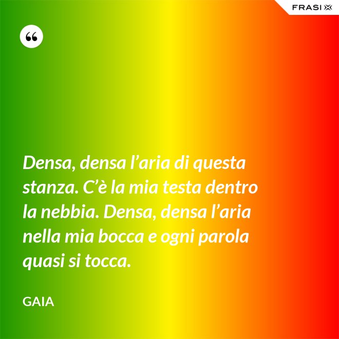 Densa, densa l’aria di questa stanza. C’è la mia testa dentro la nebbia. Densa, densa l’aria nella mia bocca e ogni parola quasi si tocca. - Gaia