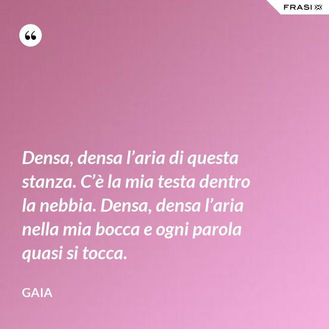 Densa, densa l’aria di questa stanza. C’è la mia testa dentro la nebbia. Densa, densa l’aria nella mia bocca e ogni parola quasi si tocca. - Gaia