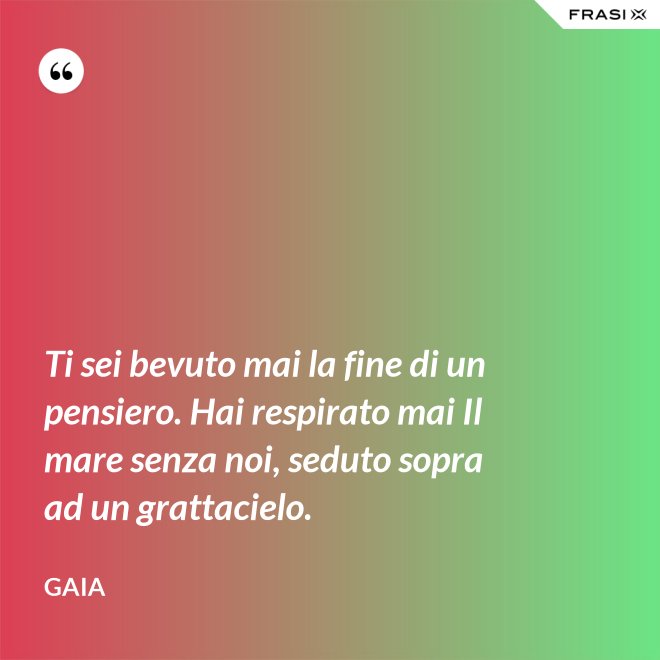 Ti sei bevuto mai la fine di un pensiero. Hai respirato mai Il mare senza noi, seduto sopra ad un grattacielo. - Gaia