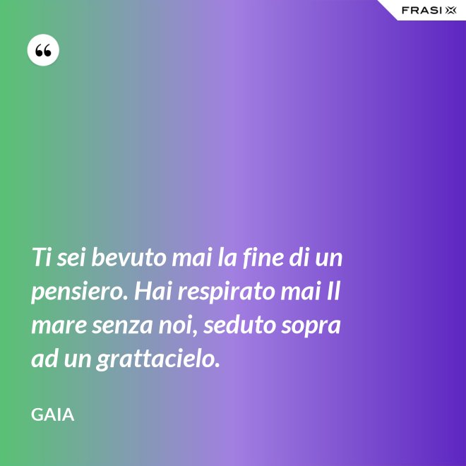 Ti sei bevuto mai la fine di un pensiero. Hai respirato mai Il mare senza noi, seduto sopra ad un grattacielo. - Gaia
