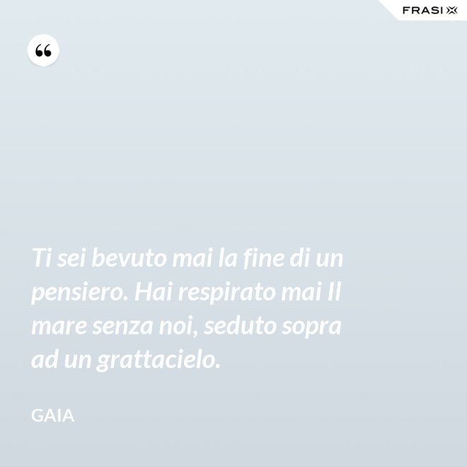 Ti sei bevuto mai la fine di un pensiero. Hai respirato mai Il mare senza noi, seduto sopra ad un grattacielo. - Gaia