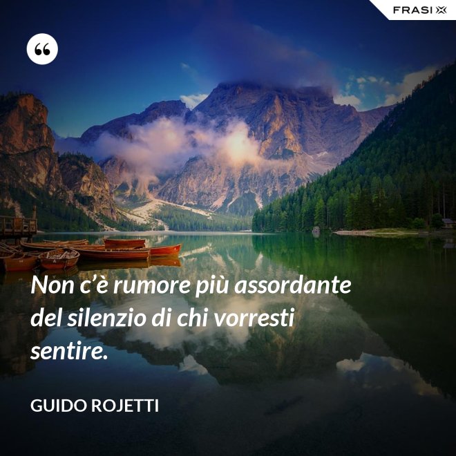 Non c’è rumore più assordante del silenzio di chi vorresti sentire. - Guido Rojetti
