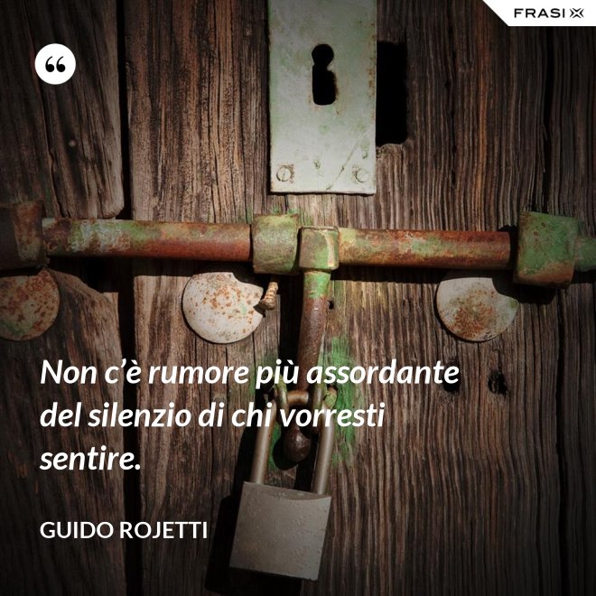 Non c’è rumore più assordante del silenzio di chi vorresti sentire. - Guido Rojetti