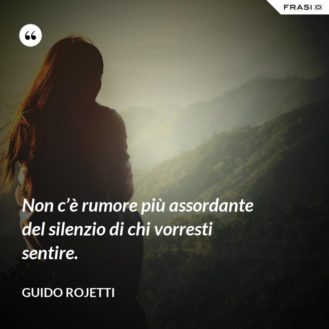 Non c’è rumore più assordante del silenzio di chi vorresti sentire. - Guido Rojetti