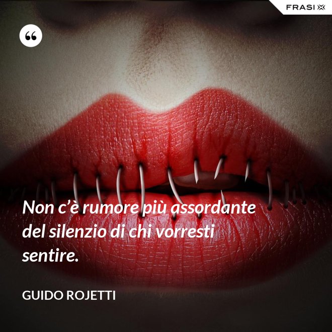 Non c’è rumore più assordante del silenzio di chi vorresti sentire. - Guido Rojetti