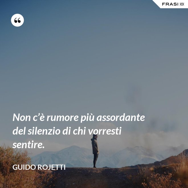 Non c’è rumore più assordante del silenzio di chi vorresti sentire. - Guido Rojetti