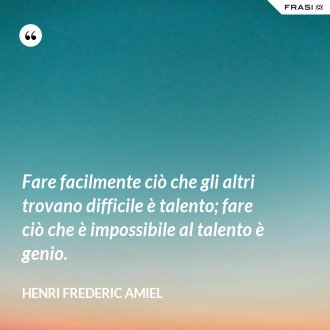 Fare facilmente ciò che gli altri trovano difficile è talento; fare ciò che è impossibile al talento è genio. - Henri Frederic Amiel