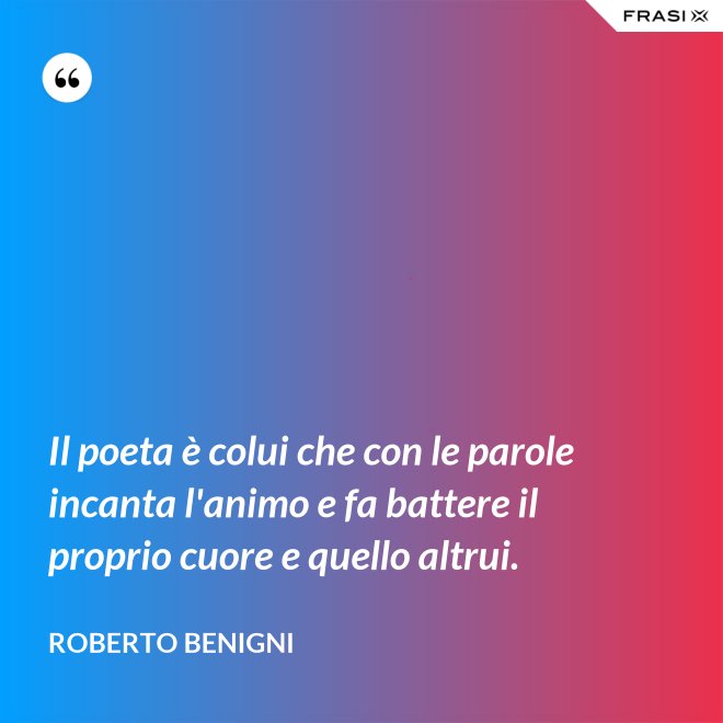 Il poeta è colui che con le parole incanta l'animo e fa battere il proprio cuore e quello altrui. - Roberto Benigni
