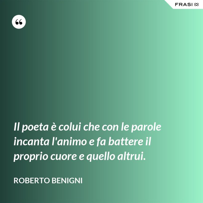 Il poeta è colui che con le parole incanta l'animo e fa battere il proprio cuore e quello altrui. - Roberto Benigni