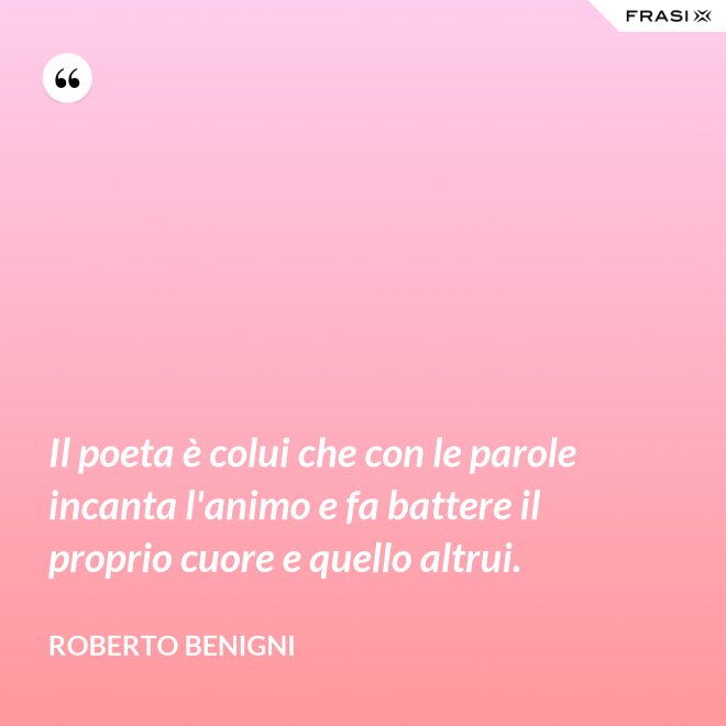 Il poeta è colui che con le parole incanta l'animo e fa battere il proprio cuore e quello altrui. - Roberto Benigni