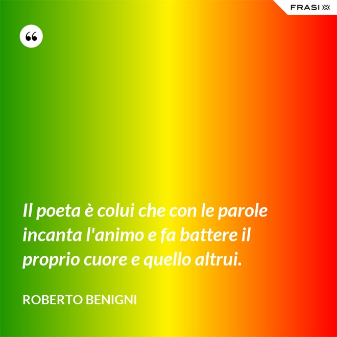 Il poeta è colui che con le parole incanta l'animo e fa battere il proprio cuore e quello altrui. - Roberto Benigni