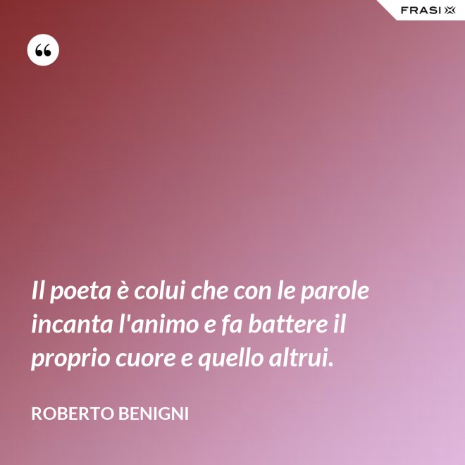 Il poeta è colui che con le parole incanta l'animo e fa battere il proprio cuore e quello altrui. - Roberto Benigni