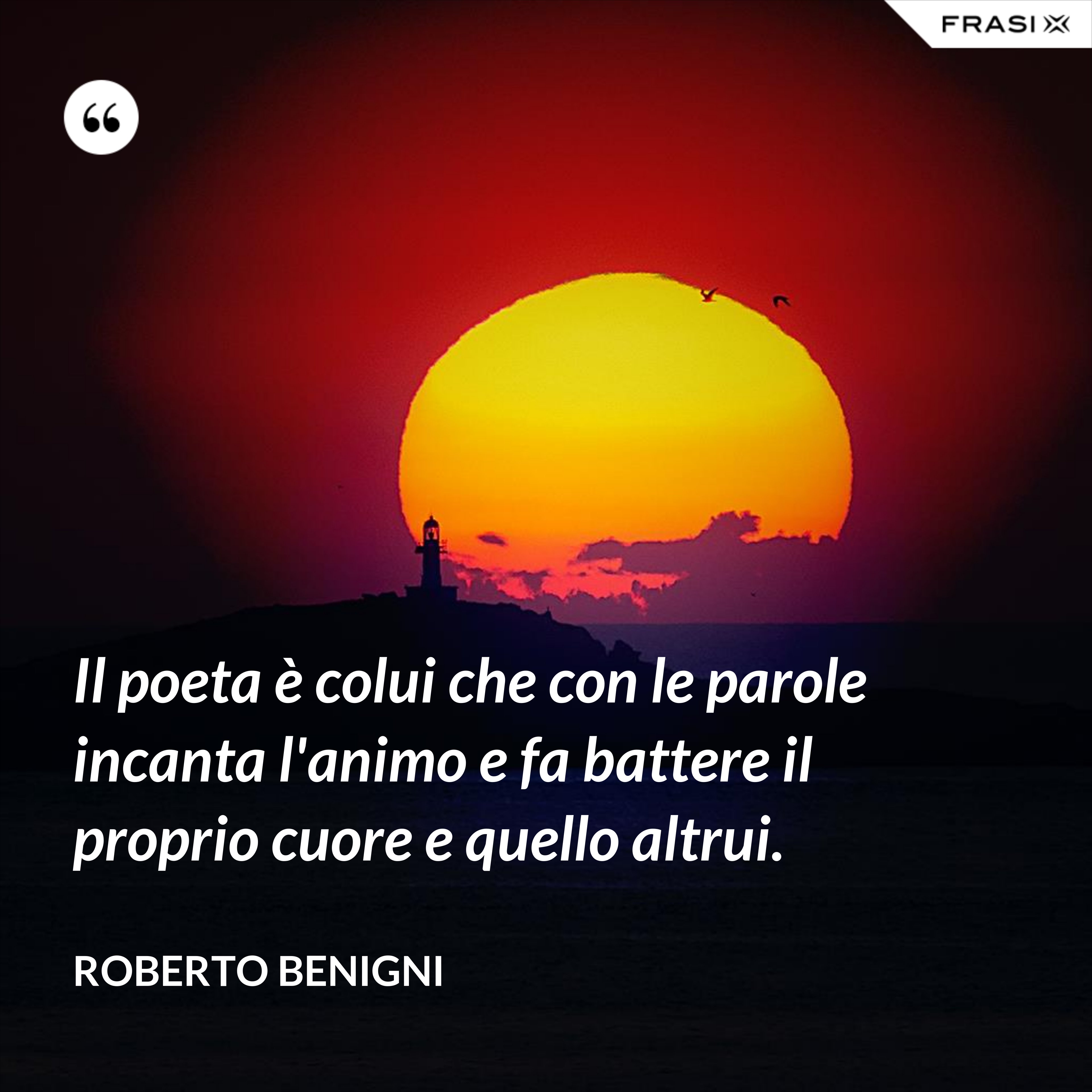 Il poeta è colui che con le parole incanta l'animo e fa battere il proprio cuore e quello altrui. - Roberto Benigni