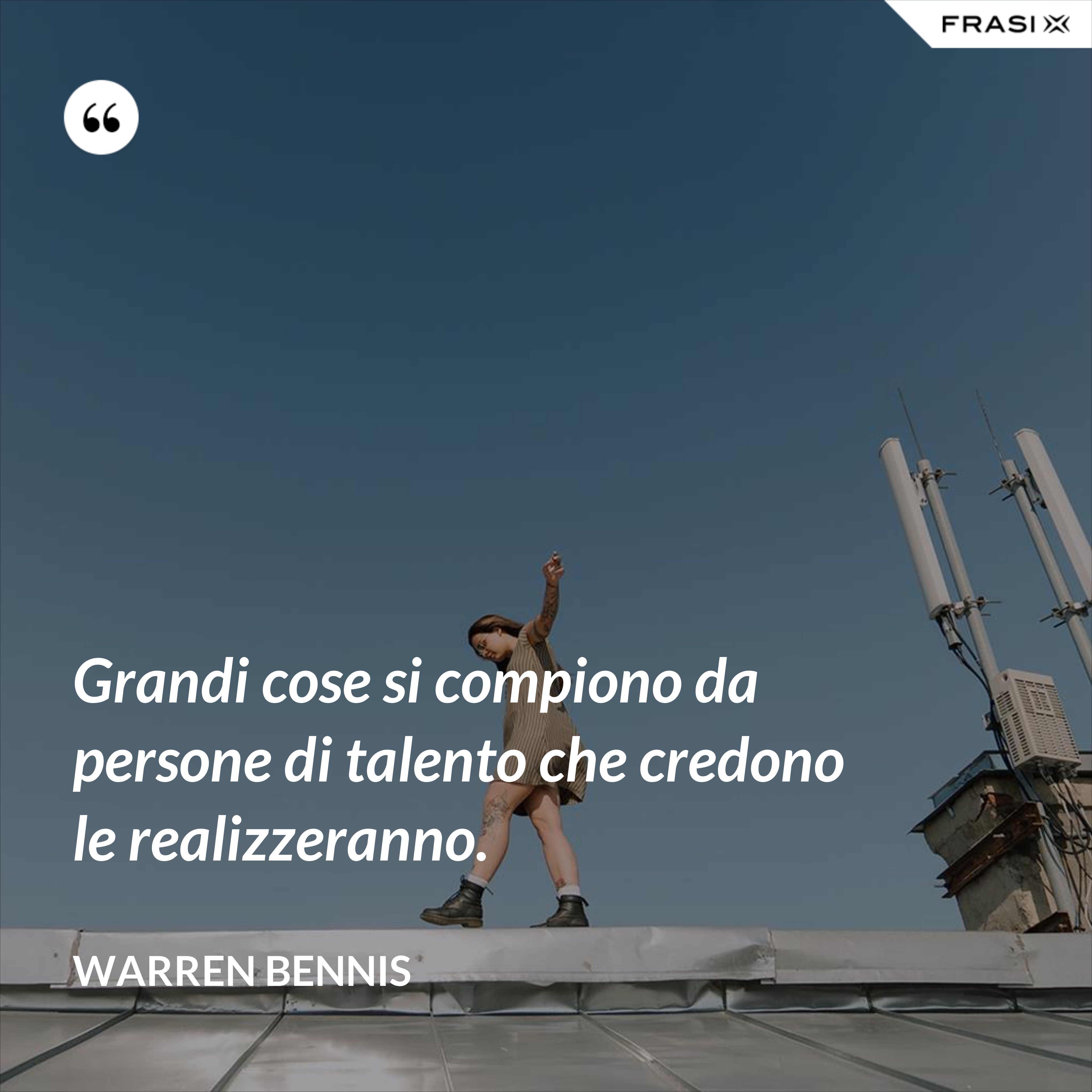 Grandi cose si compiono da persone di talento che credono le realizzeranno. - Warren Bennis