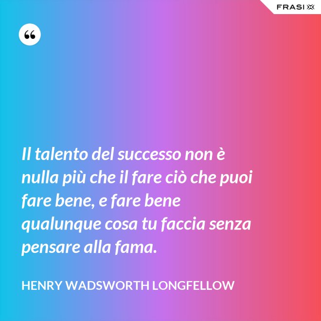Il talento del successo non è nulla più che il fare ciò che puoi fare bene, e fare bene qualunque cosa tu faccia senza pensare alla fama. - Henry Wadsworth Longfellow