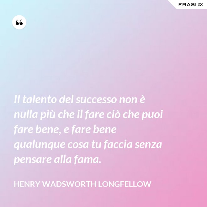 Il talento del successo non è nulla più che il fare ciò che puoi fare bene, e fare bene qualunque cosa tu faccia senza pensare alla fama. - Henry Wadsworth Longfellow