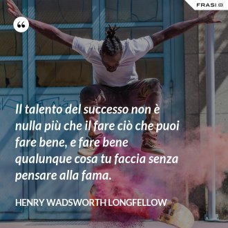 Il talento del successo non è nulla più che il fare ciò che puoi fare bene, e fare bene qualunque cosa tu faccia senza pensare alla fama. - Henry Wadsworth Longfellow