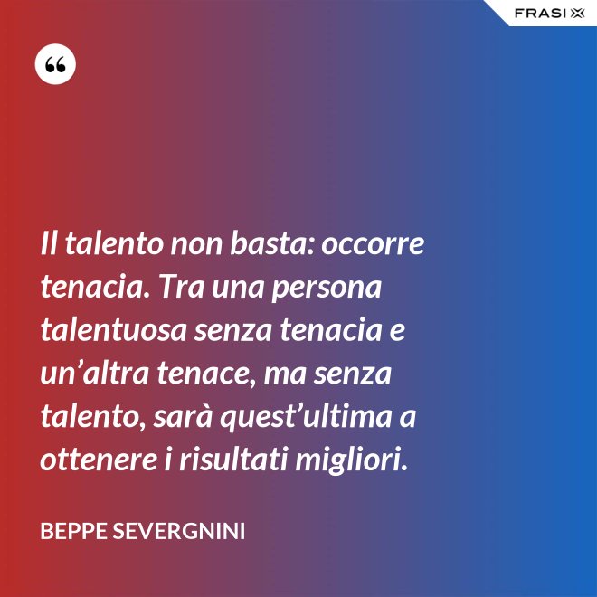 Il talento non basta: occorre tenacia. Tra una persona talentuosa senza tenacia e un’altra tenace, ma senza talento, sarà quest’ultima a ottenere i risultati migliori. - Beppe Severgnini