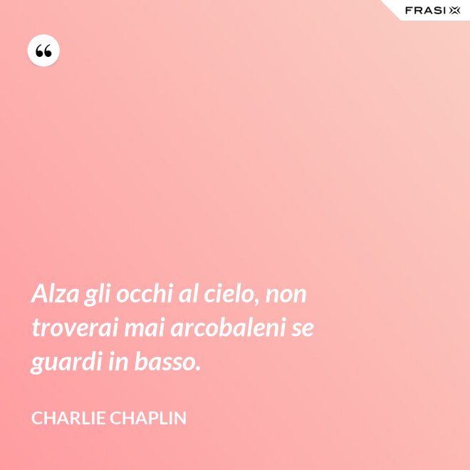 Alza gli occhi al cielo, non troverai mai arcobaleni se guardi in basso. - Charlie Chaplin
