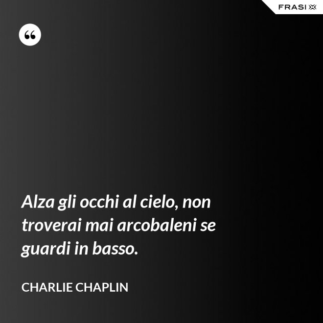 Alza gli occhi al cielo, non troverai mai arcobaleni se guardi in basso. - Charlie Chaplin