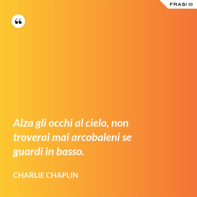 Alza gli occhi al cielo, non troverai mai arcobaleni se guardi in basso. - Charlie Chaplin