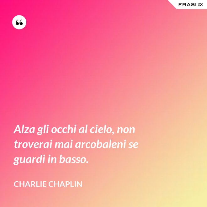 Alza gli occhi al cielo, non troverai mai arcobaleni se guardi in basso. - Charlie Chaplin