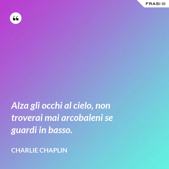 Alza gli occhi al cielo, non troverai mai arcobaleni se guardi in basso. - Charlie Chaplin