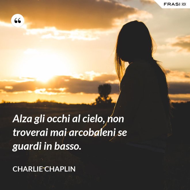Alza gli occhi al cielo, non troverai mai arcobaleni se guardi in basso. - Charlie Chaplin