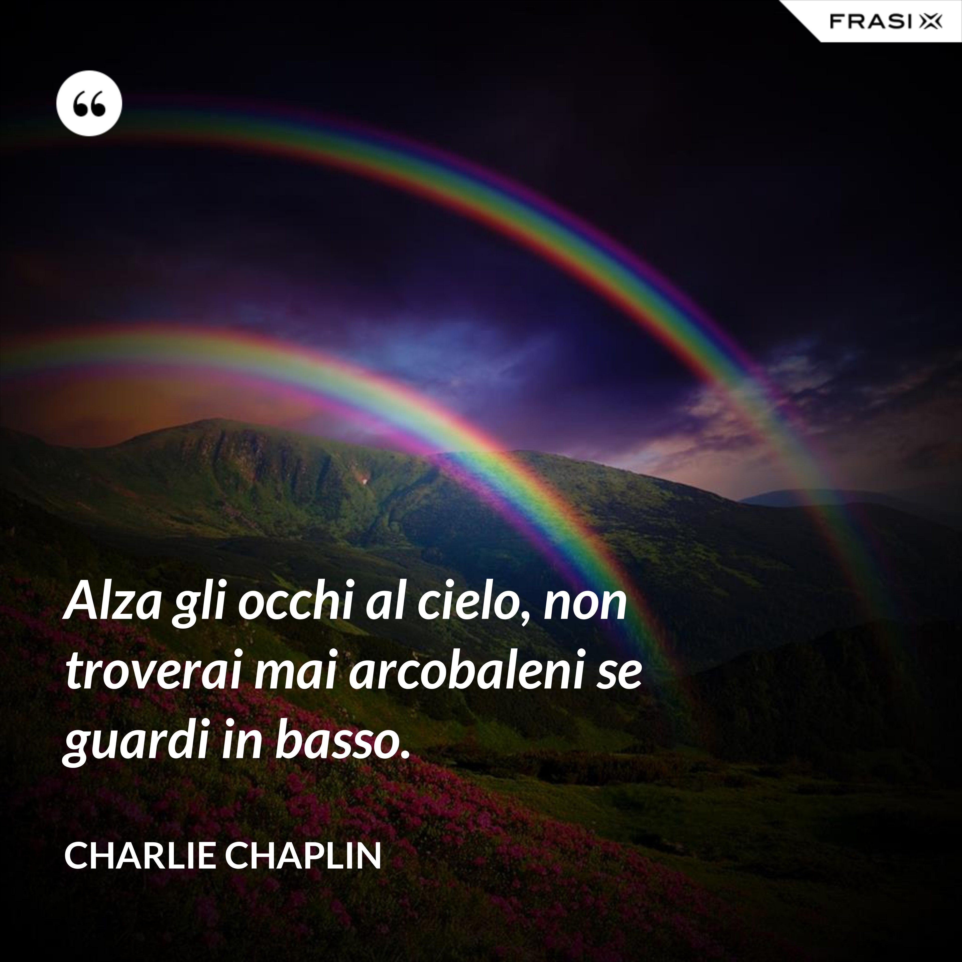 Alza gli occhi al cielo, non troverai mai arcobaleni se guardi in basso. - Charlie Chaplin