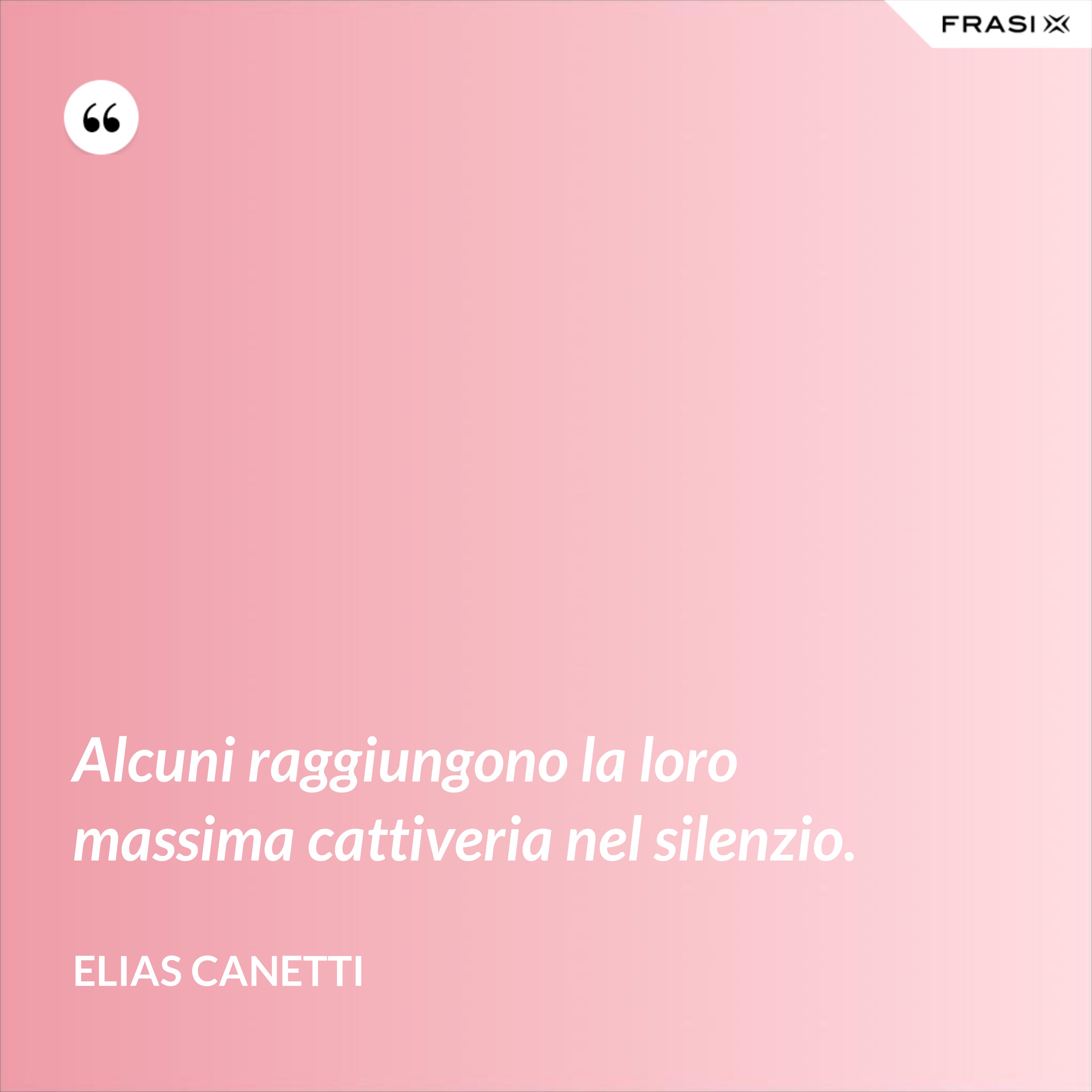 Alcuni raggiungono la loro massima cattiveria nel silenzio. - Elias Canetti