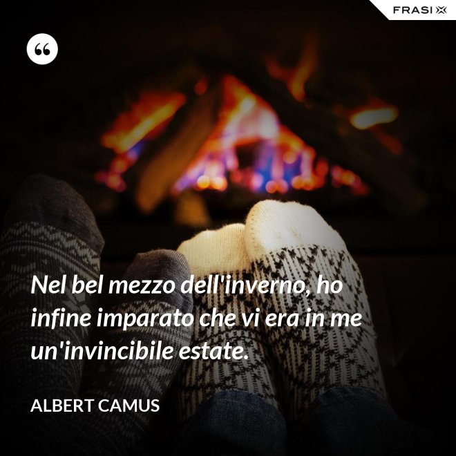 Nel bel mezzo dell'inverno, ho infine imparato che vi era in me un'invincibile estate. - Albert Camus