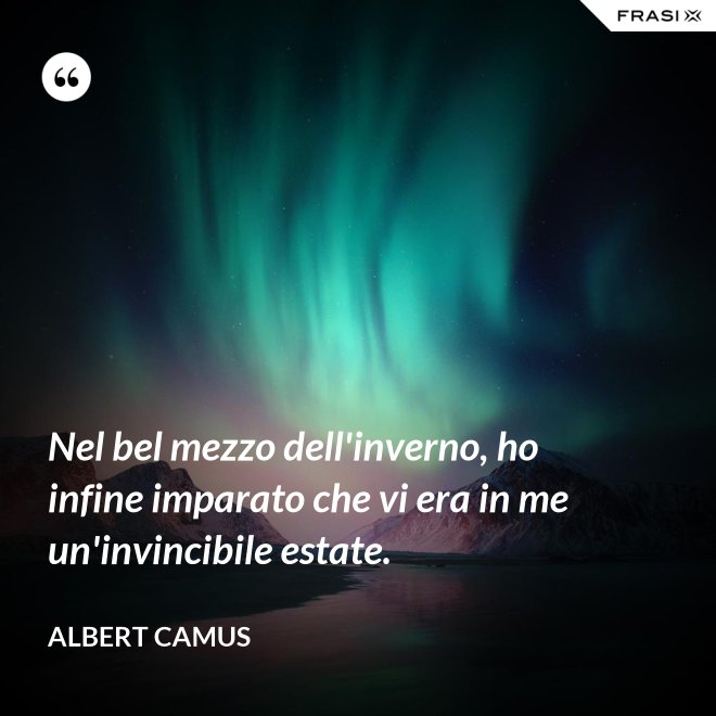 Nel bel mezzo dell'inverno, ho infine imparato che vi era in me un'invincibile estate. - Albert Camus