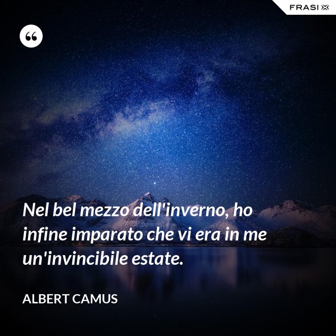 Nel bel mezzo dell'inverno, ho infine imparato che vi era in me un'invincibile estate. - Albert Camus