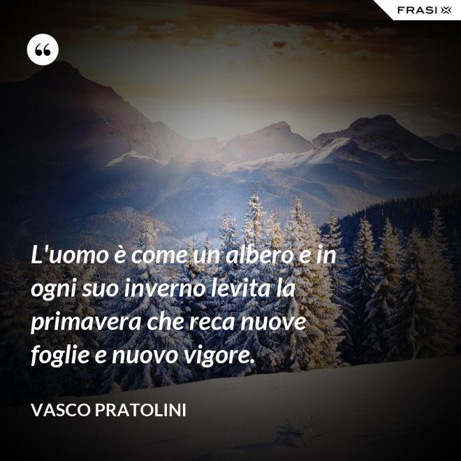 L'uomo è come un albero e in ogni suo inverno levita la primavera che reca nuove foglie e nuovo vigore. - Vasco Pratolini