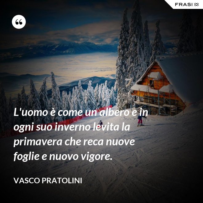 L'uomo è come un albero e in ogni suo inverno levita la primavera che reca nuove foglie e nuovo vigore. - Vasco Pratolini