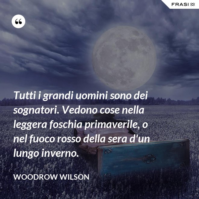 Tutti i grandi uomini sono dei sognatori. Vedono cose nella leggera foschia primaverile, o nel fuoco rosso della sera d'un lungo inverno. - Woodrow Wilson