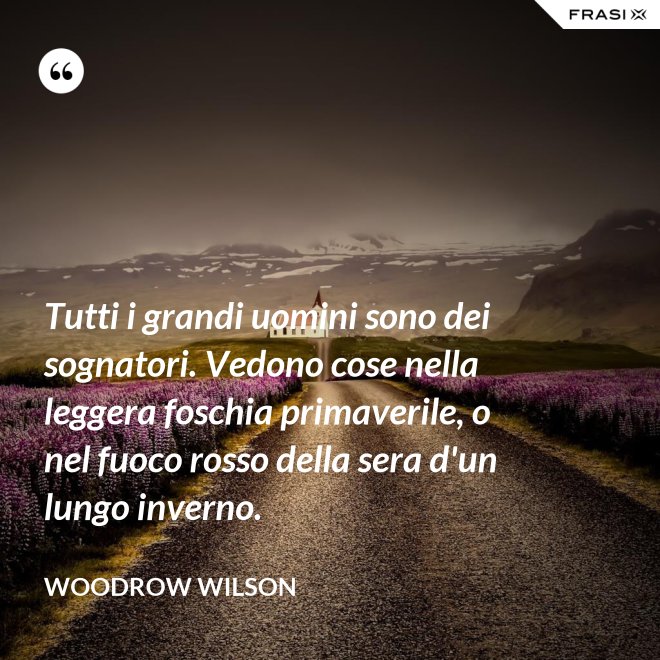 Tutti i grandi uomini sono dei sognatori. Vedono cose nella leggera foschia primaverile, o nel fuoco rosso della sera d'un lungo inverno. - Woodrow Wilson