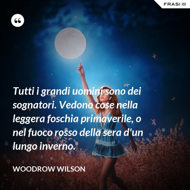 Tutti i grandi uomini sono dei sognatori. Vedono cose nella leggera foschia primaverile, o nel fuoco rosso della sera d'un lungo inverno. - Woodrow Wilson