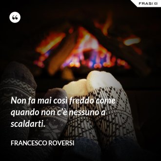Non fa mai così freddo come quando non c’è nessuno a scaldarti. - Francesco Roversi