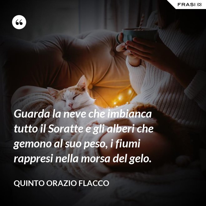 Guarda la neve che imbianca tutto il Soratte e gli alberi che gemono al suo peso, i fiumi rappresi nella morsa del gelo. - Quinto Orazio Flacco